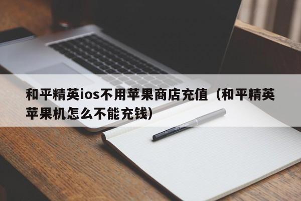 和平精英ios不用苹果商店充值（和平精英苹果机怎么不能充钱）