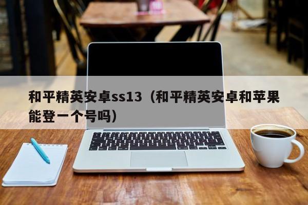 和平精英安卓ss13（和平精英安卓和苹果能登一个号吗）