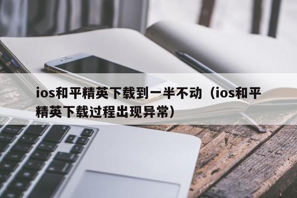 ios和平精英下载到一半不动（ios和平精英下载过程出现异常）