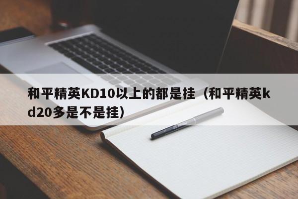 和平精英KD10以上的都是挂（和平精英kd20多是不是挂）