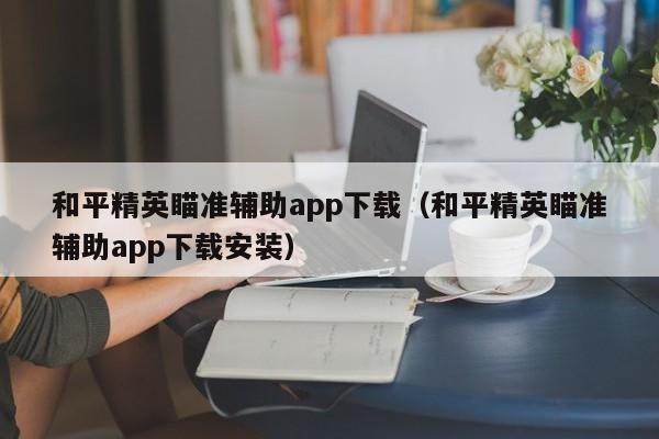 和平精英瞄准辅助app下载（和平精英瞄准辅助app下载安装）