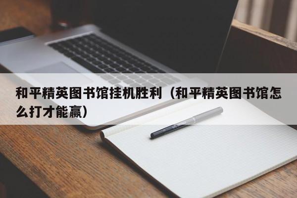 和平精英图书馆挂机胜利（和平精英图书馆怎么打才能赢）