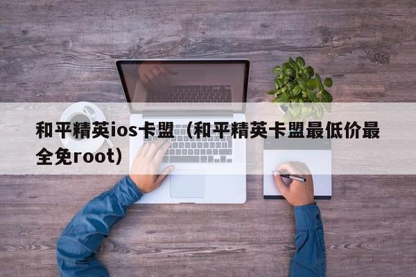 和平精英ios卡盟（和平精英卡盟最低价最全免root）