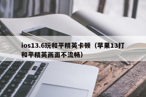 ios13.6玩和平精英卡顿（苹果13打和平精英画面不流畅）  第1张