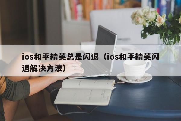 ios和平精英总是闪退（ios和平精英闪退解决方法）  第1张